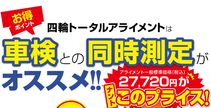 お得ポイント 四輪トータルアライメントは車検との同時測定がオススメ！！アライメント一般標準価格（税込）26,200円がナントこのプライス！
