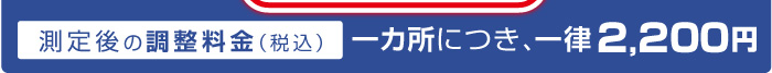 測定後の調整料金一カ所につき、一律2,160円（税込）