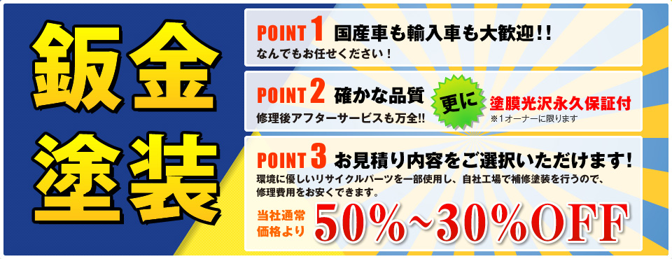 
鈑金・塗装
POINT1 国産車も輸入車も大歓迎！！
POINT2 確かな品質 更に塗膜光沢永久保証付
POINT3 お見積内容を選択いただけます！